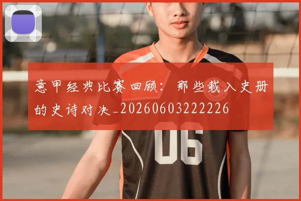意甲经典比赛回顾：那些载入史册的史诗对决_20260603222226