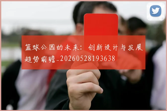 篮球公园的未来：创新设计与发展趋势前瞻_20260528193638