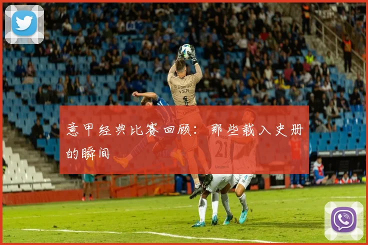 意甲经典比赛回顾：那些载入史册的瞬间