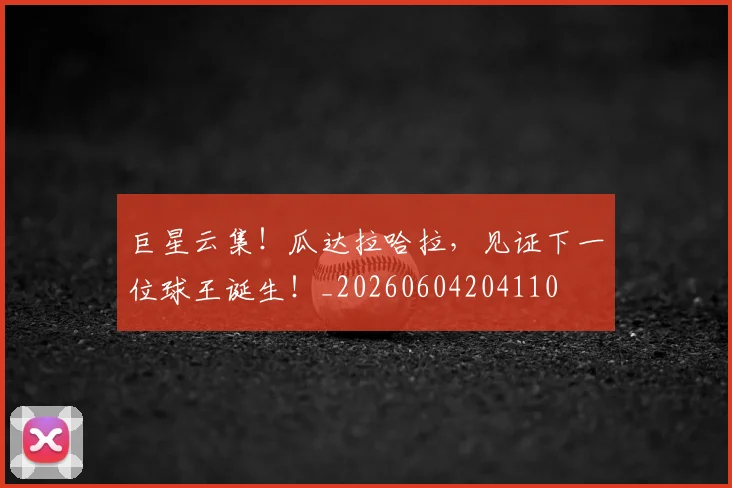 巨星云集！瓜达拉哈拉，见证下一位球王诞生！_20260604204110