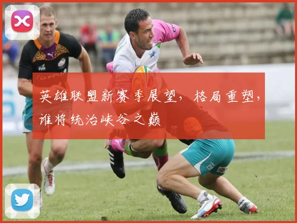 英雄联盟新赛季展望，格局重塑，谁将统治峡谷之巅
