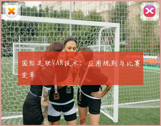 国际足联VAR技术：应用规则与比赛变革