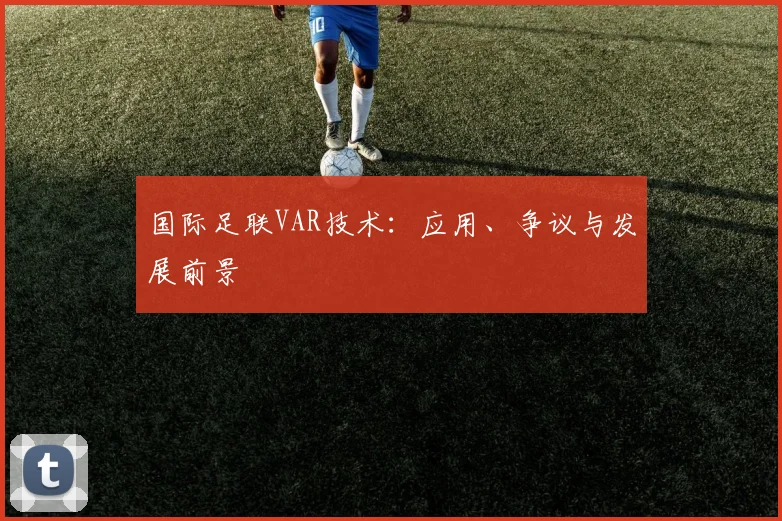 国际足联VAR技术：应用、争议与发展前景