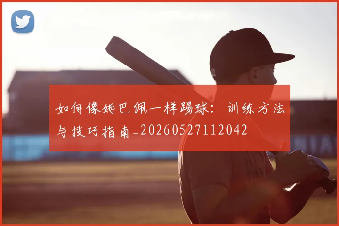 如何像姆巴佩一样踢球：训练方法与技巧指南_20260527112042