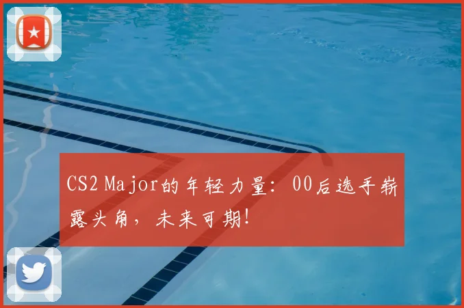 CS2 Major的年轻力量：00后选手崭露头角，未来可期！