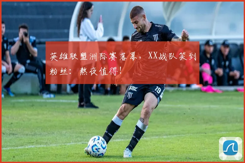 英雄联盟洲际赛落幕，XX战队笑到粉丝：熬夜值得！