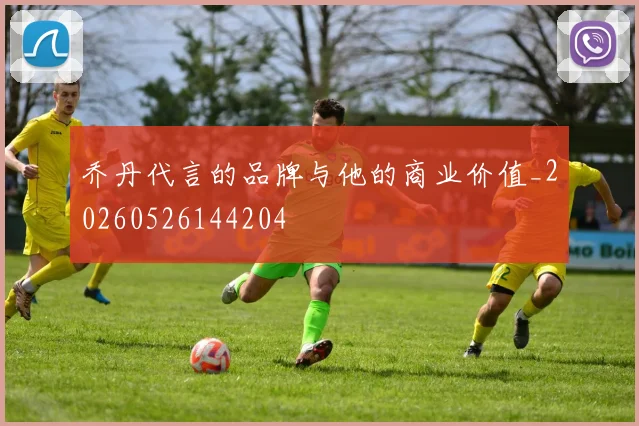乔丹代言的品牌与他的商业价值_20260526144204
