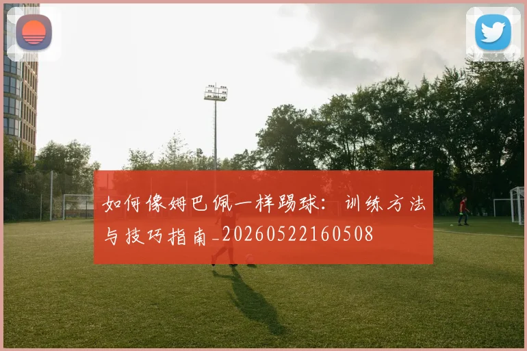 如何像姆巴佩一样踢球：训练方法与技巧指南_20260522160508