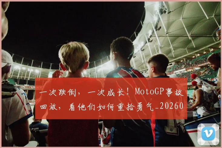 一次跌倒，一次成长！MotoGP事故回放，看他们如何重拾勇气_20260702173709