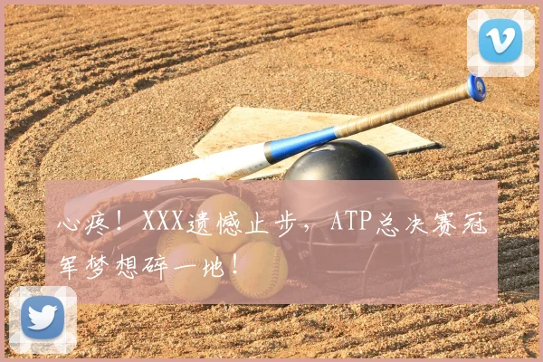 心疼！XXX遗憾止步，ATP总决赛冠军梦想碎一地！
