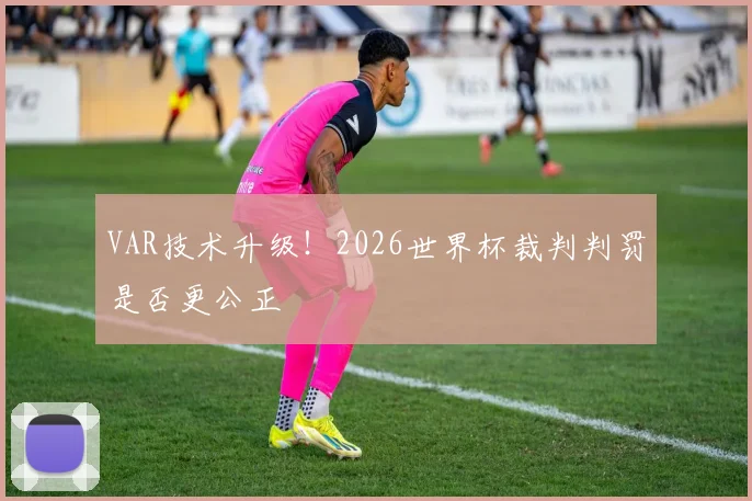 VAR技术升级！2026世界杯裁判判罚是否更公正