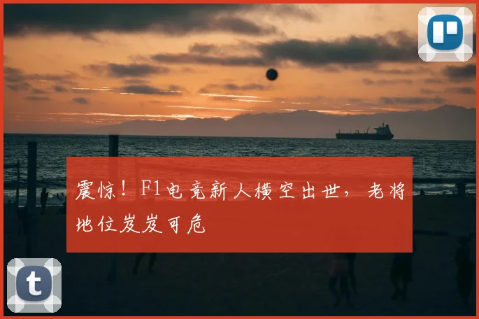 震惊！F1电竞新人横空出世，老将地位岌岌可危