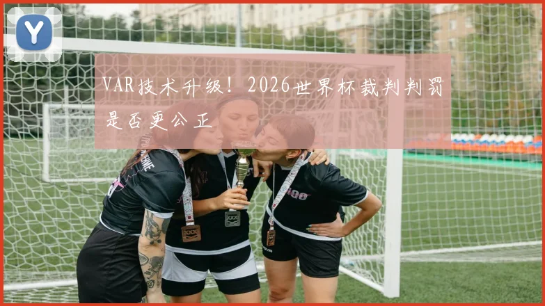 VAR技术升级！2026世界杯裁判判罚是否更公正