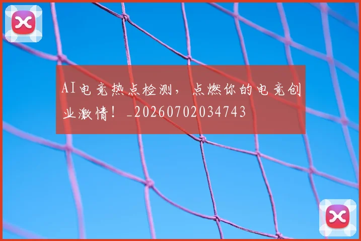 AI电竞热点检测，点燃你的电竞创业激情！_20260702034743