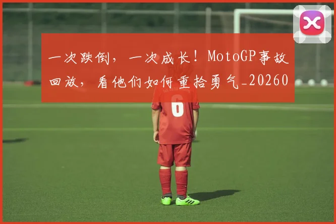 一次跌倒，一次成长！MotoGP事故回放，看他们如何重拾勇气_20260702173709