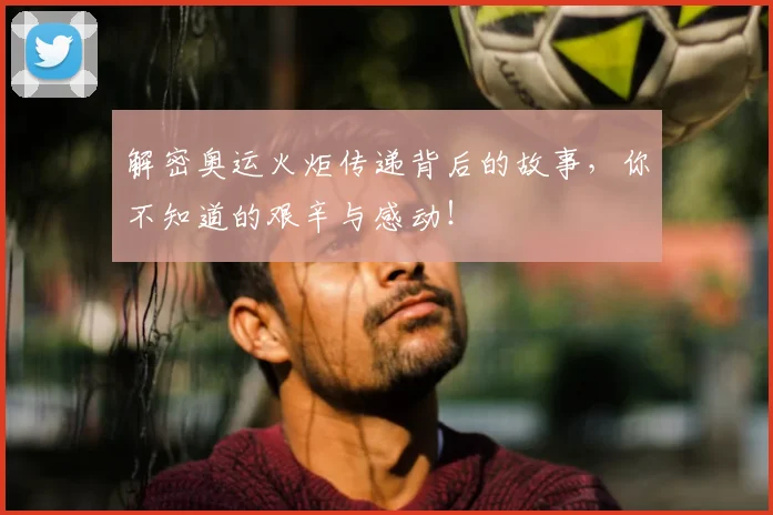解密奥运火炬传递背后的故事，你不知道的艰辛与感动！