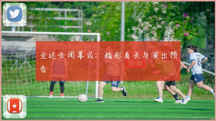 全运会闭幕式：精彩看点与演出预告