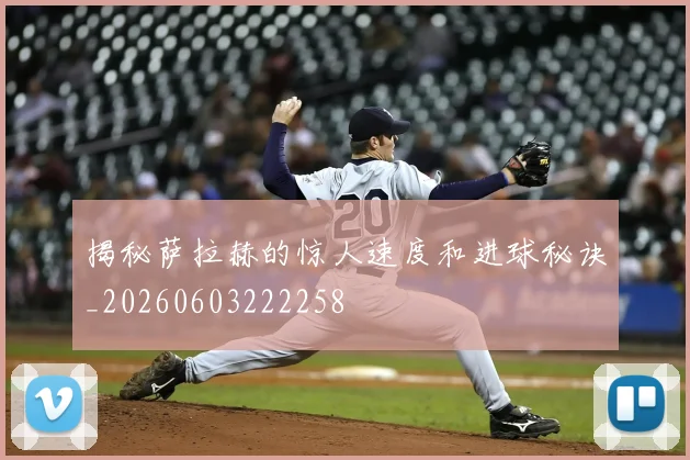 揭秘萨拉赫的惊人速度和进球秘诀_20260603222258