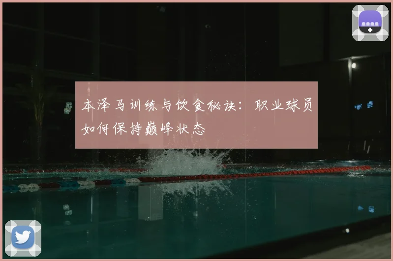 本泽马训练与饮食秘诀：职业球员如何保持巅峰状态