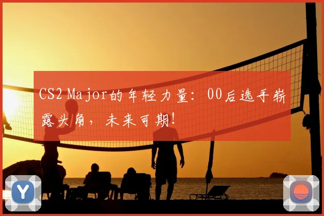 CS2 Major的年轻力量：00后选手崭露头角，未来可期！