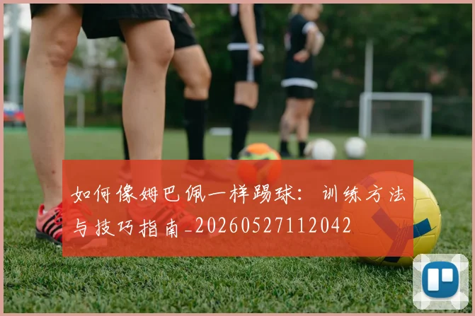 如何像姆巴佩一样踢球：训练方法与技巧指南_20260527112042