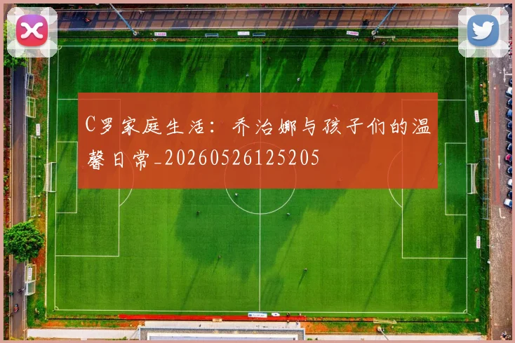C罗家庭生活：乔治娜与孩子们的温馨日常_20260526125205