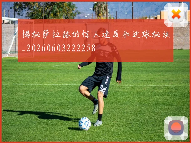 揭秘萨拉赫的惊人速度和进球秘诀_20260603222258