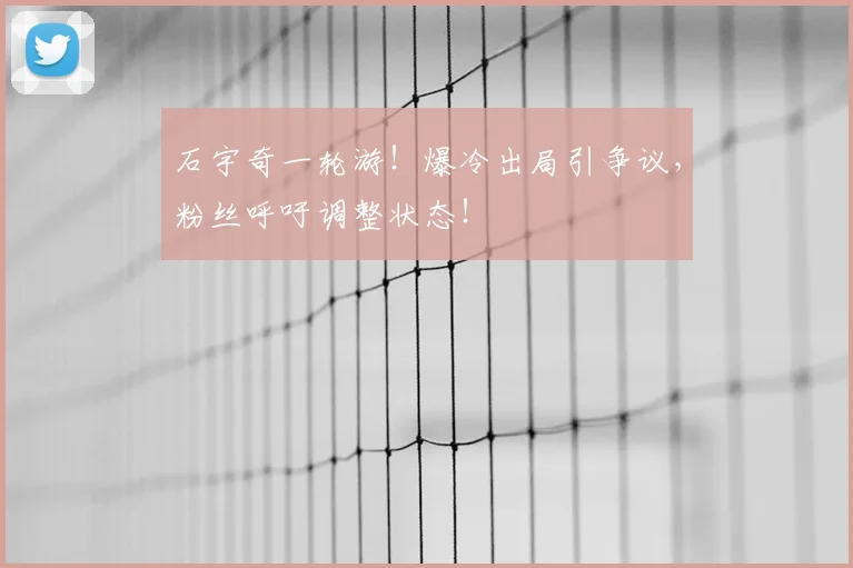 石宇奇一轮游!爆冷出局引争议,粉丝呼吁调整状态!